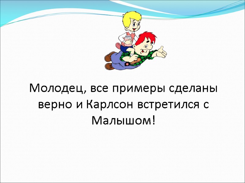 Молодец, все примеры сделаны верно и Карлсон встретился с Малышом!